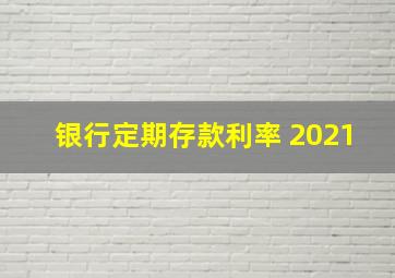 银行定期存款利率 2021